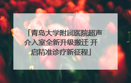 青岛大学附属医院超声介入室全新升级搬迁 开启精准诊疗新征程