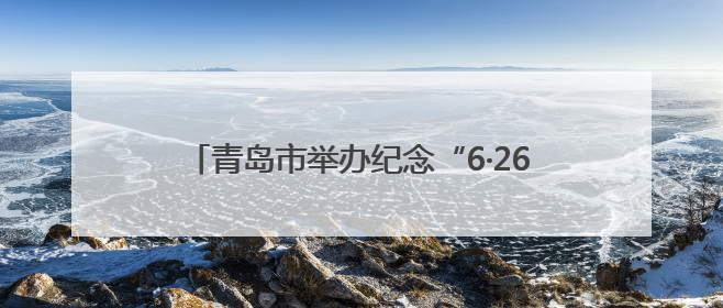 青岛市举办纪念“6·26”国际禁毒日主题宣传活动