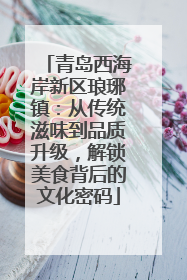 青岛西海岸新区琅琊镇：从传统滋味到品质升级，解锁美食背后的文化密码