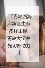 青岛西海岸新区生态多样重现 青岛大学率先切题助力