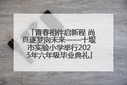 青春相伴启新程 尚真逐梦向未来——十堰市实验小学举行2025年六年级毕业典礼