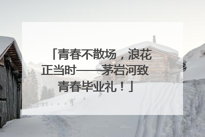 青春不散场，浪花正当时——茅岩河致青春毕业礼！