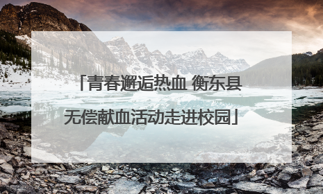青春邂逅热血 衡东县无偿献血活动走进校园