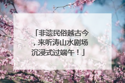 非遗民俗越古今，来听涛山水剧场沉浸式过端午！