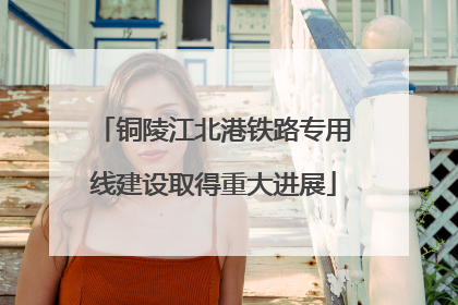 铜陵江北港铁路专用线建设取得重大进展
