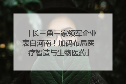 长三角三家领军企业表白河南！加码布局医疗智造与生物医药