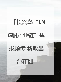 长兴岛“LNG船产业链”捷报频传 新政出台在即