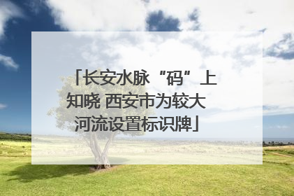 长安水脉“码”上知晓 西安市为较大河流设置标识牌