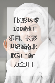 长影环球100奇幻乐园、长影世纪城南北联动“嗨”力全开