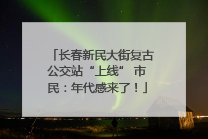 长春新民大街复古公交站“上线” 市民：年代感来了！