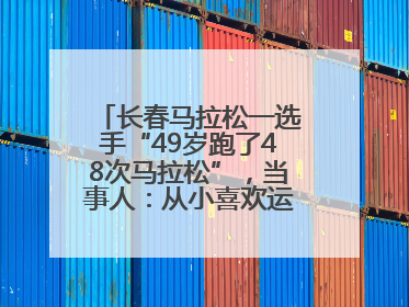 长春马拉松一选手“49岁跑了48次马拉松”，当事人：从小喜欢运动，用马拉松感受大自然