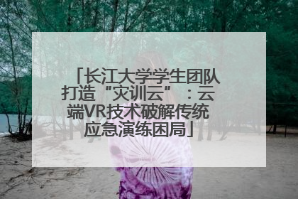 长江大学学生团队打造“灾训云”：云端VR技术破解传统应急演练困局