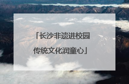 长沙非遗进校园 传统文化润童心