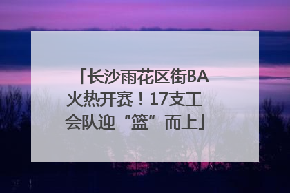 长沙雨花区街BA火热开赛！17支工会队迎“篮”而上
