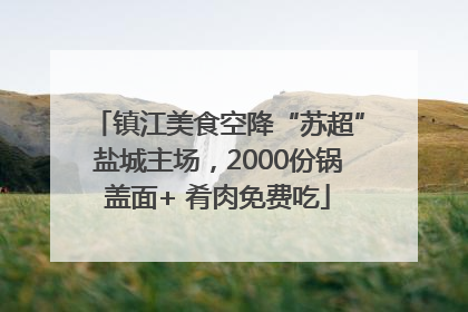 镇江美食空降“苏超”盐城主场，2000份锅盖面+ 肴肉免费吃