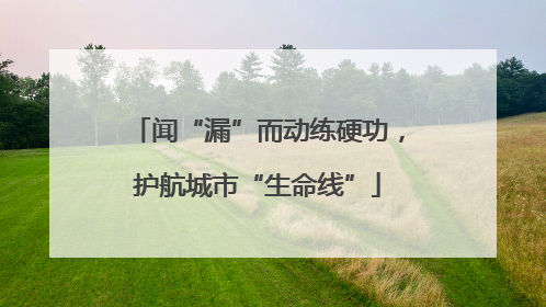 闻“漏”而动练硬功，护航城市“生命线”