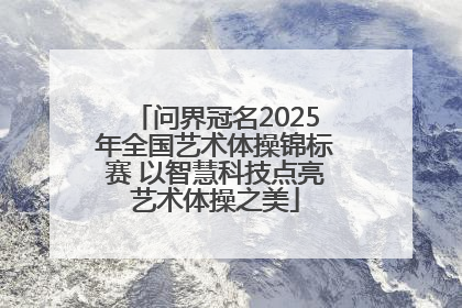 问界冠名2025年全国艺术体操锦标赛 以智慧科技点亮艺术体操之美