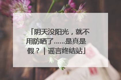 阴天没阳光，就不用防晒了……是真是假？｜谣言终结站