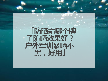 防晒霜哪个牌子防晒效果好？户外军训暴晒不黑，好用