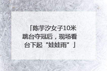 陈芋汐女子10米跳台夺冠后，现场看台下起“娃娃雨”