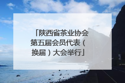 陕西省茶业协会第五届会员代表（换届）大会举行