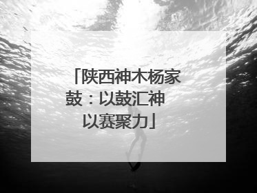 陕西神木杨家鼓：以鼓汇神 以赛聚力