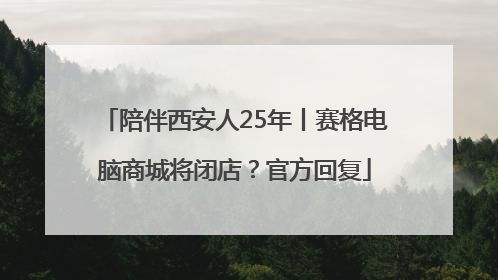 陪伴西安人25年丨赛格电脑商城将闭店？官方回复
