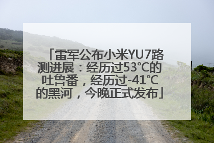 雷军公布小米YU7路测进展：经历过53℃的吐鲁番，经历过-41℃的黑河，今晚正式发布
