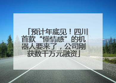 预计年底见！四川首款“懂情感”的机器人要来了，公司刚获数千万元融资