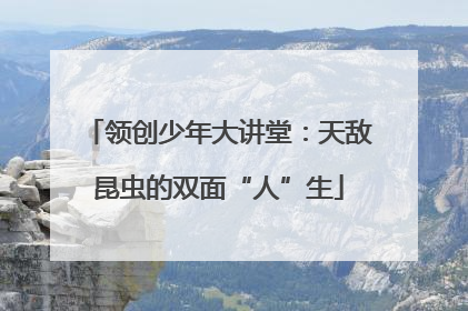 领创少年大讲堂：天敌昆虫的双面“人”生