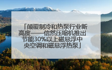 颠覆制冷和热泵行业新高度——信然压缩机推出节能30%以上磁悬浮中央空调和磁悬浮热泵