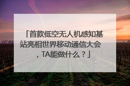首款低空无人机感知基站亮相世界移动通信大会，TA能做什么？