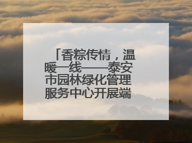 香粽传情，温暖一线——泰安市园林绿化管理服务中心开展端午节慰问活动