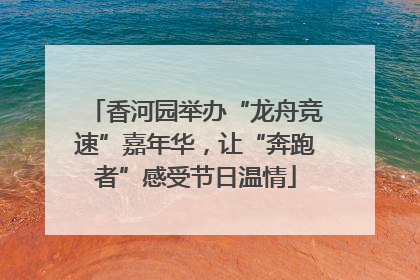 香河园举办“龙舟竞速”嘉年华，让“奔跑者”感受节日温情