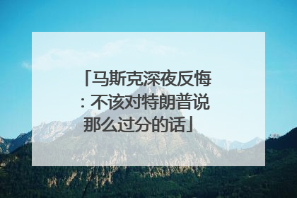 马斯克深夜反悔：不该对特朗普说那么过分的话