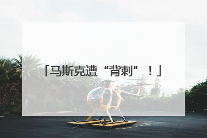 马斯克遭“背刺”！