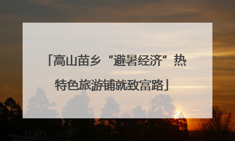 高山苗乡“避暑经济”热 特色旅游铺就致富路