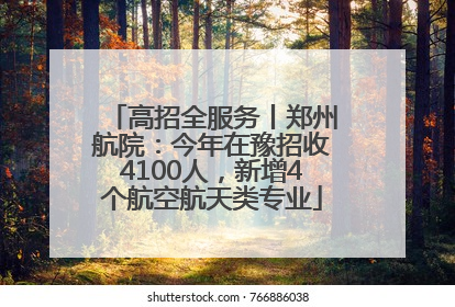 高招全服务丨郑州航院：今年在豫招收4100人，新增4个航空航天类专业