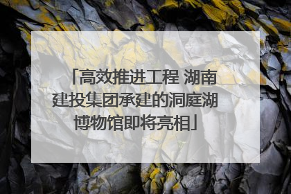 高效推进工程 湖南建投集团承建的洞庭湖博物馆即将亮相