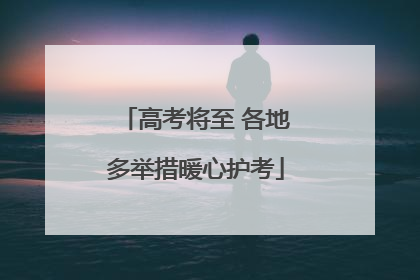 高考将至 各地多举措暖心护考