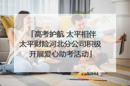 高考护航 太平相伴 太平财险河北分公司积极开展爱心助考活动