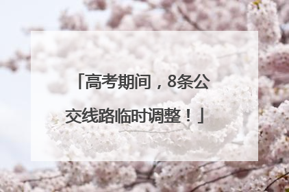 高考期间，8条公交线路临时调整！