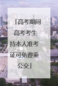 高考期间 高考考生持本人准考证可免费乘公交
