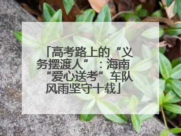 高考路上的“义务摆渡人”：海南“爱心送考”车队风雨坚守十载