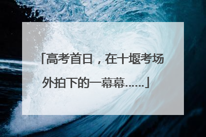 高考首日，在十堰考场外拍下的一幕幕……