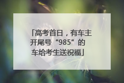 高考首日，有车主开尾号“985”的车给考生送祝福