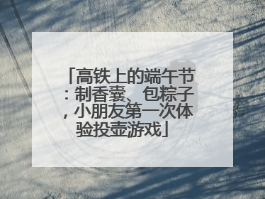 高铁上的端午节：制香囊、包粽子，小朋友第一次体验投壶游戏