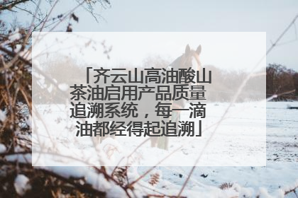 齐云山高油酸山茶油启用产品质量追溯系统，每一滴油都经得起追溯