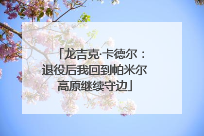 龙吉克·卡德尔：退役后我回到帕米尔高原继续守边