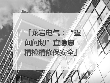 龙岩电气：“望闻问切”查隐患 精检精修保安全
